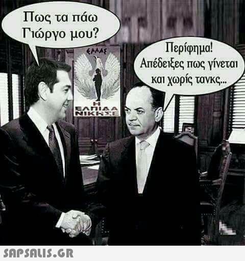 Πως τα παω Γιώργο μου? Περίφημα! Απέδειξες πως γίνεται και χωρίς τανκς