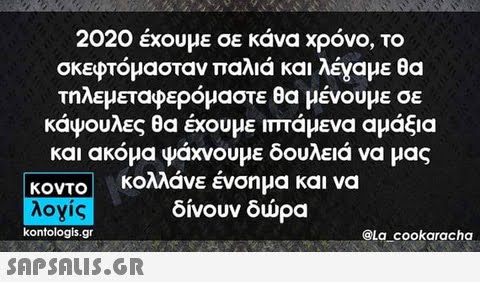 2020 έχουμε σε κανα χρόνο, το σκεφτόμασταν παλιά και λέγαμε θα τηλεμεταφερόμαστε θα μένουμε σε κάψουλες θα έχουμε πτάμενα αμάξια και ακόμα ψάχνουμε δουλειά να μας κολλάνε ένσημα και να δίνουν δώρα κοντο kontologis.gr @La cookaracha