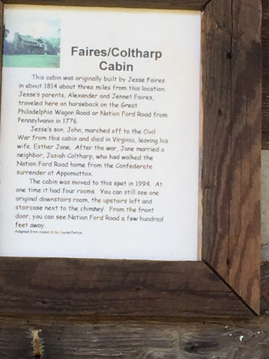 Faires / Coltharp Cabin This cabin was originally built by Jesse Faires in about 1814 about three miles from this location. Jesse's parents, Alexander and Jennet Faires, traveled here on horseback...