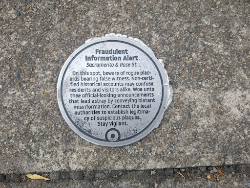 Fraudulent Information Alert Sacramento & Rose St. On this spot, beware of rogue plac- ards bearing false witness. Non-certi- fied historical accounts may confuse residents and visitors alike. Woe...