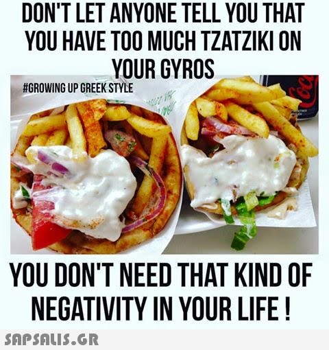 DON T LET ANYONE TELL YOU THAT YOU HAVE TOO MUCH TZATZIKI ON YOUR GYROS #GROWING UP GREEK STYLE YOU DON T NEED THAT KIND OF NEGATIVITY IN YOUR LIFE!