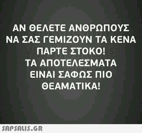 ΑΝ ΘΕΛΕΤΕ ΑΝΘΡΩΠΟΥΣ ΝΑ ΣΑΣ ΓΕΜΙΖΟΥΝ ΤΑ ΚΕΝΑ ΠΑΡΤΕ ΣΤΟΚΟΙ ΤΑ ΑΠΟΤΕΛΕΣΜΑΤΑ ΕΙΝΑΙ ΣΑΦΩΣ ΠΙΟ ΘΕΑΜΑΤΙΚΑ! 