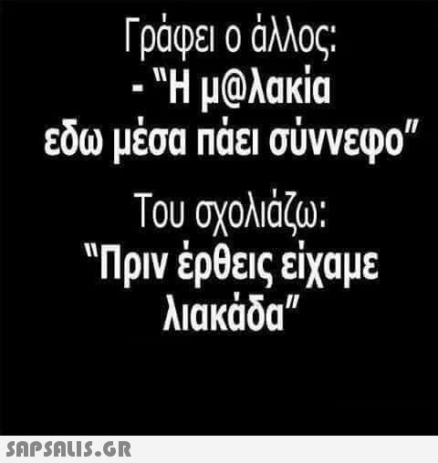 Γράφει 0 άλλος. Η μ@λακία εδω μέσα Πάει σύννεφο Του σχολιάζω: Πριν έρθεις είχαμε λιακάδα