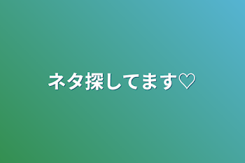 ネタ探してます♡