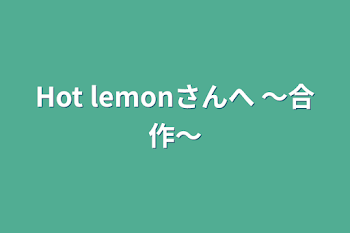 Hot lemonさんへ  〜合作〜