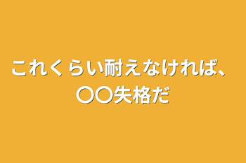 これくらい耐えなければ、〇〇失格だ