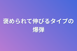 褒められて伸びるタイプの爆弾