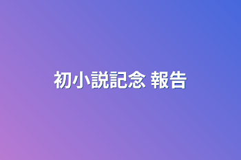 「初小説 報告」のメインビジュアル