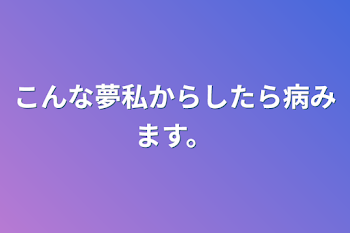 こんな夢私からしたら病みます。