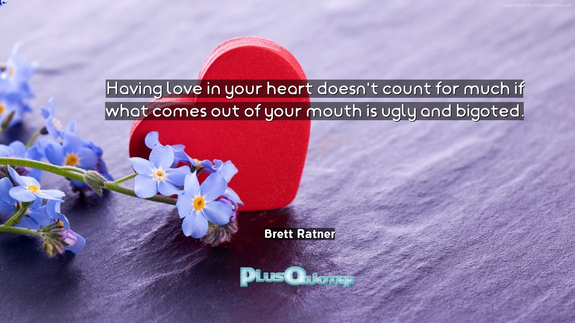 "Having love in your heart doesn t count for much if what es out of your mouth is ugly and bigoted" Brett Ratner