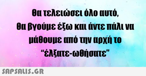 θα τελεισει όλο αυτό, θα βγούμε έξω και άντε πάλι να μάθουμε από την αρχή το έλξατε -ωθήσατε