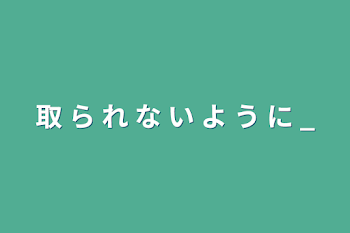 取 ら れ な い よ う に _