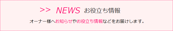 NEWS　オーナー様へお知らせやお役立ち情報などをお届けします。