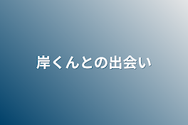 岸くんとの出会い