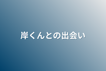 岸くんとの出会い