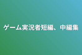 ゲーム実況者短編、中編集