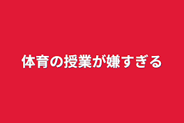 体育の授業が嫌すぎる