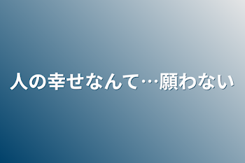 人の幸せなんて…願わない