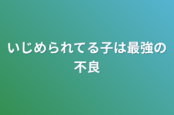 いじめられてる子は最強の不良