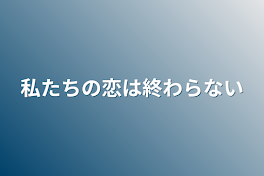 私たちの恋は終わらない