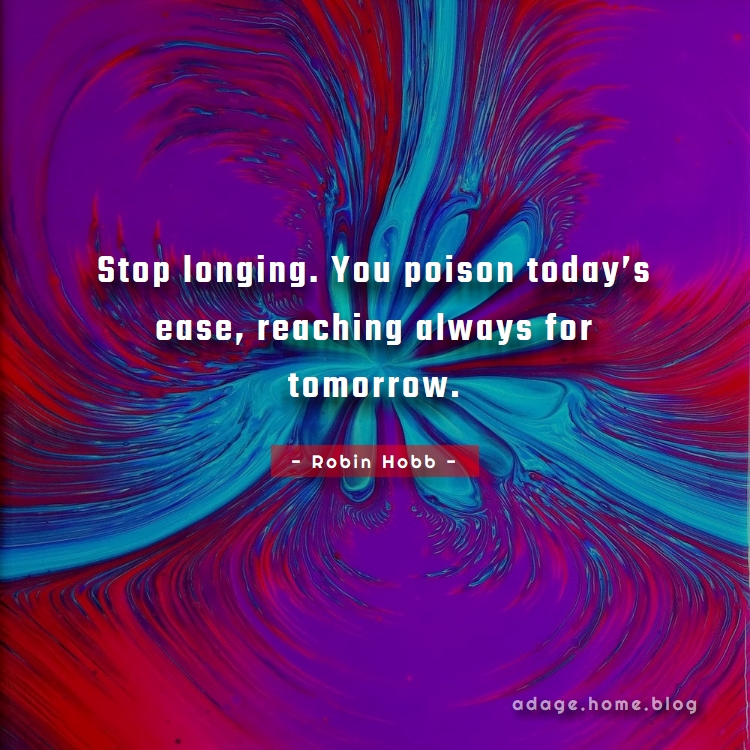 Stop longing. You poison todays ease, reaching always for tomorrow. - quotes by Robin Hobb proverbs & sayings about fate, longing, philosophy, poison, present, today, tomorrow