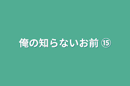 俺の知らないお前 ⑮