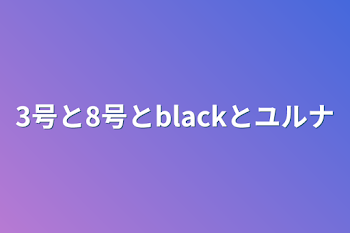 3号と8号とblackとユルナ