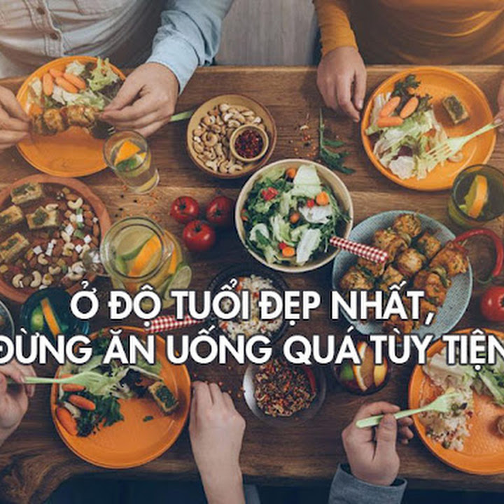  Ở TUỔI ĐẸP NHẤT, ĐỪNG ĂN UỐNG QUÁ TÙY TIỆN