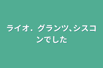 ライオ．グランツ､シスコンでした