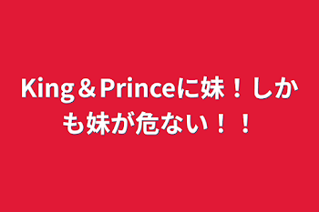 King＆Princeに妹！しかも妹が危ない！！