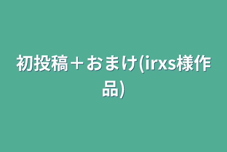 「初投稿＋おまけ(irxs様作品)」のメインビジュアル