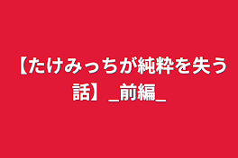 【たけみっちが純粋を失う話】_前編_