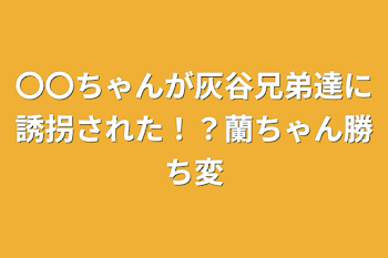 〇〇ちゃんが灰谷兄弟達に誘拐された！？蘭ちゃん勝ち変