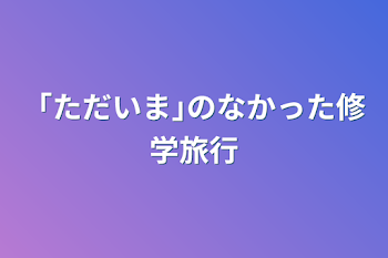 「ただいま｣のなかった修学旅行