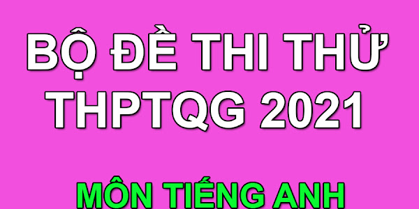 Bộ đề thi thử THPT QG 2021 môn Tiếng Anh có giải chi tiết (File word dành cho GV)