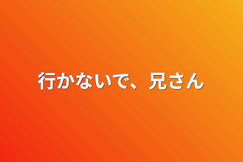 行かないで、兄さん