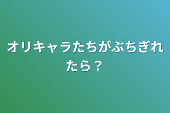 オリキャラたちがブチギレたら？