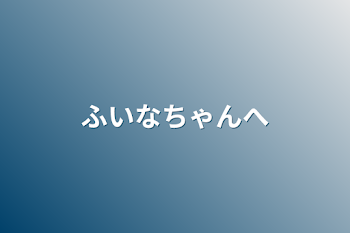 ふいなちゃんへ