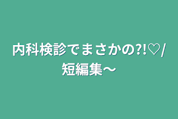 「内科検診でまさかの?!♡/短編集〜」のメインビジュアル