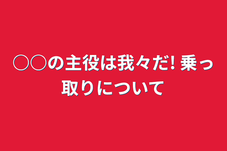 「○○の主役は我々だ!  乗っ取りについて」のメインビジュアル