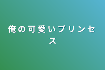 俺 の 可 愛 い プ リ ン セ ス