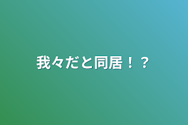 我々だと同居！？