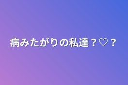 病みたがりの私達？♡？