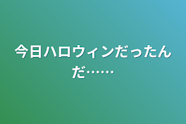 今日ハロウィンだったんだ……