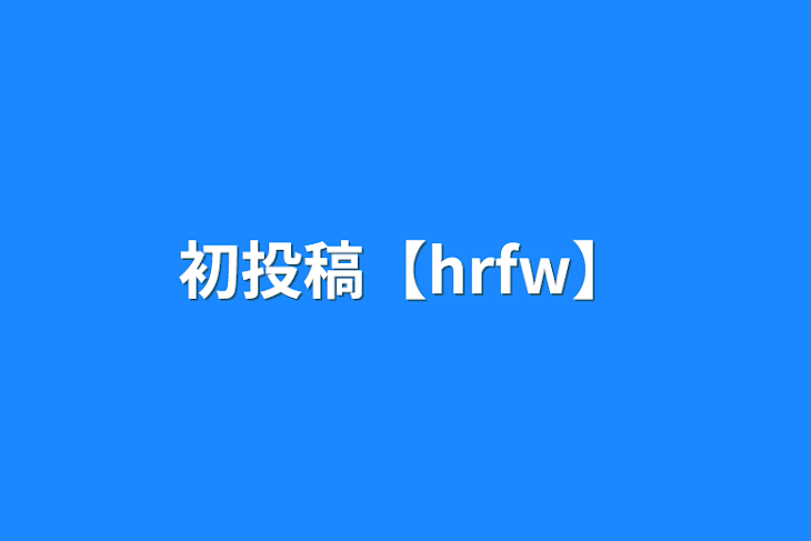 「初投稿【hrfw】」のメインビジュアル