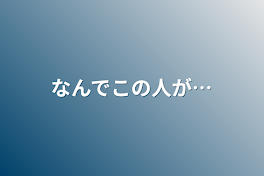 なんでこの人が…