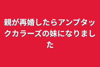 親が再婚したらアンプタックカラーズの妹になりました