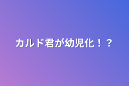 カルド君が幼児化！？