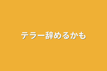 テラー辞めるかも