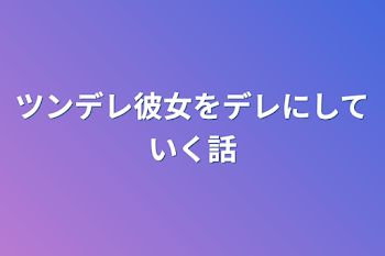 ツンデレ彼女をデレにしていく話